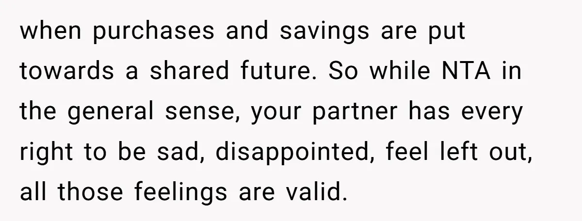 when purchases and savings are put towards a shared future. So while NTA in the general sense, your partner has every right to be sad, disappointed, feel left out, all...
