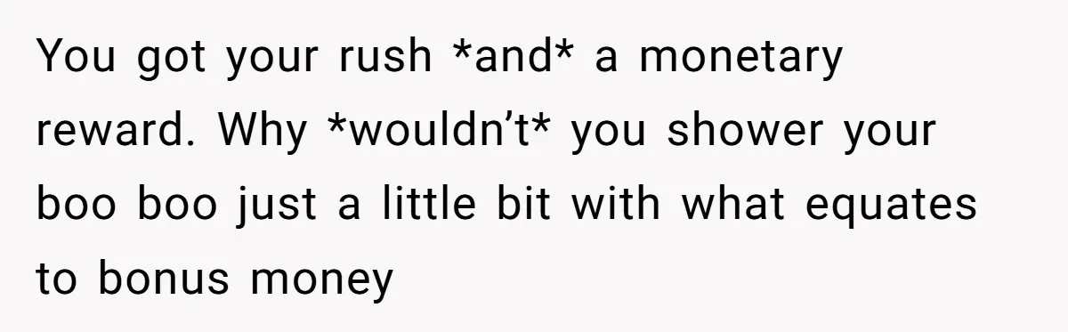 You got your rush *and* a monetary reward. Why *wouldn’t* you shower your boo boo just a little bit with what equates to bonus money