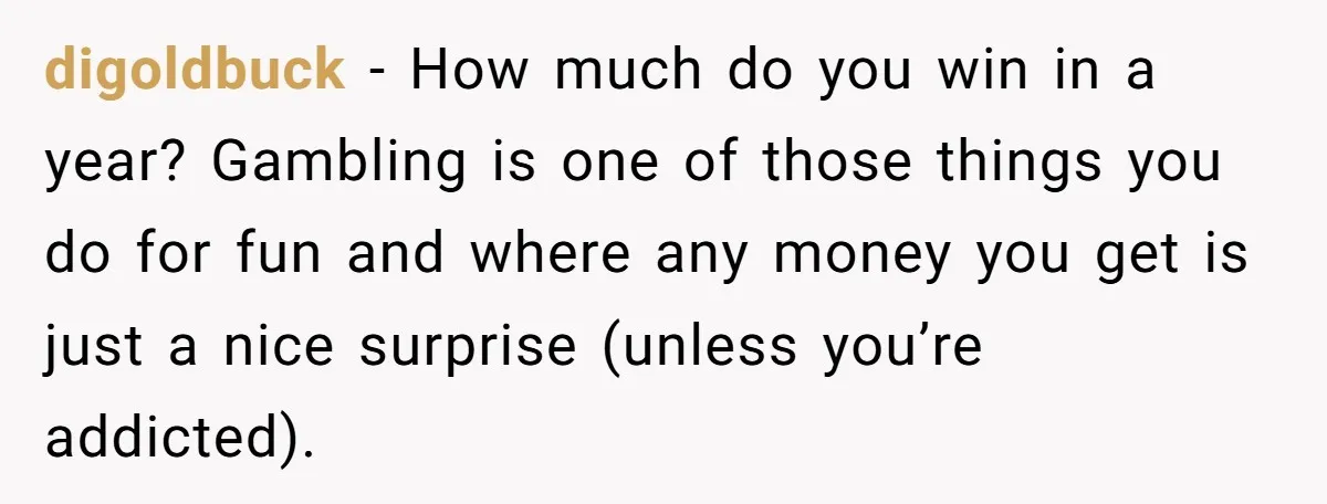 digoldbuck − How much do you win in a year? Gambling is one of those things you do for fun and where any money you get is just a nice...