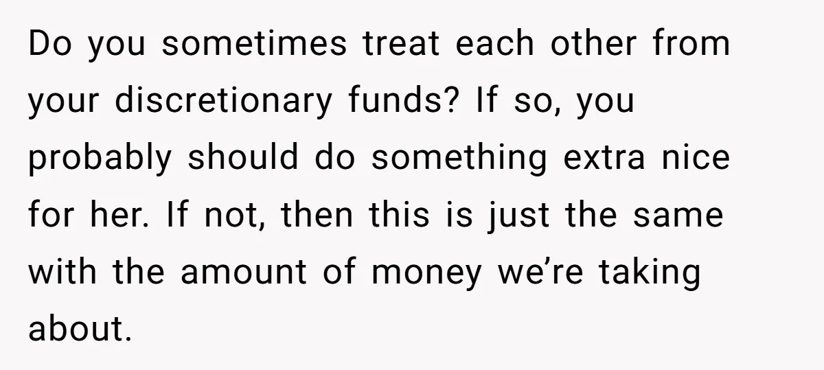 Do you sometimes treat each other from your discretionary funds? If so, you probably should do something extra nice for her. If not, then this is just the same with...