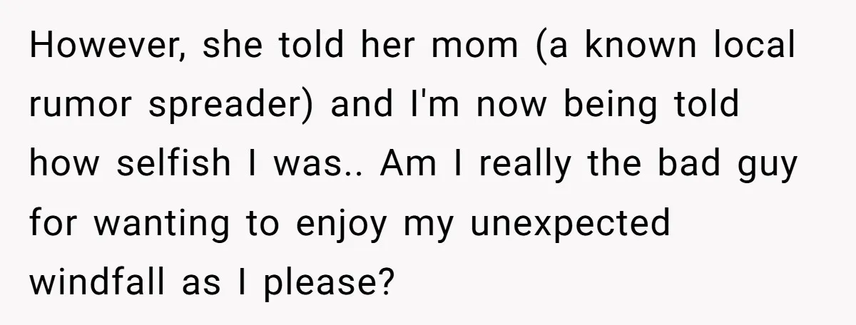 However, she told her mom (a known local rumor spreader) and I'm now being told how selfish I was.. Am I really the bad guy for wanting to enjoy my...