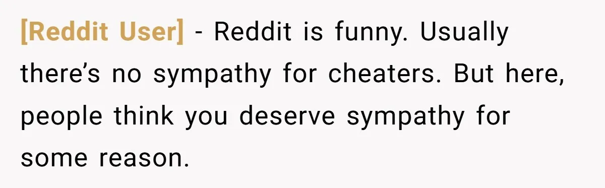 [Reddit User] − Reddit is funny. Usually there’s no sympathy for cheaters. But here, people think you deserve sympathy for some reason.