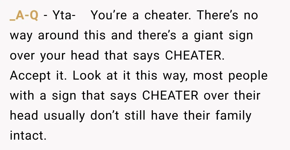 _A-Q − Yta- You’re a cheater. There’s no way around this and there’s a giant sign over your head that says CHEATER. Accept it. Look at it this way, most...