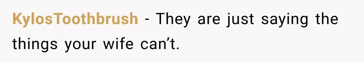 KylosToothbrush − They are just saying the things your wife can’t.