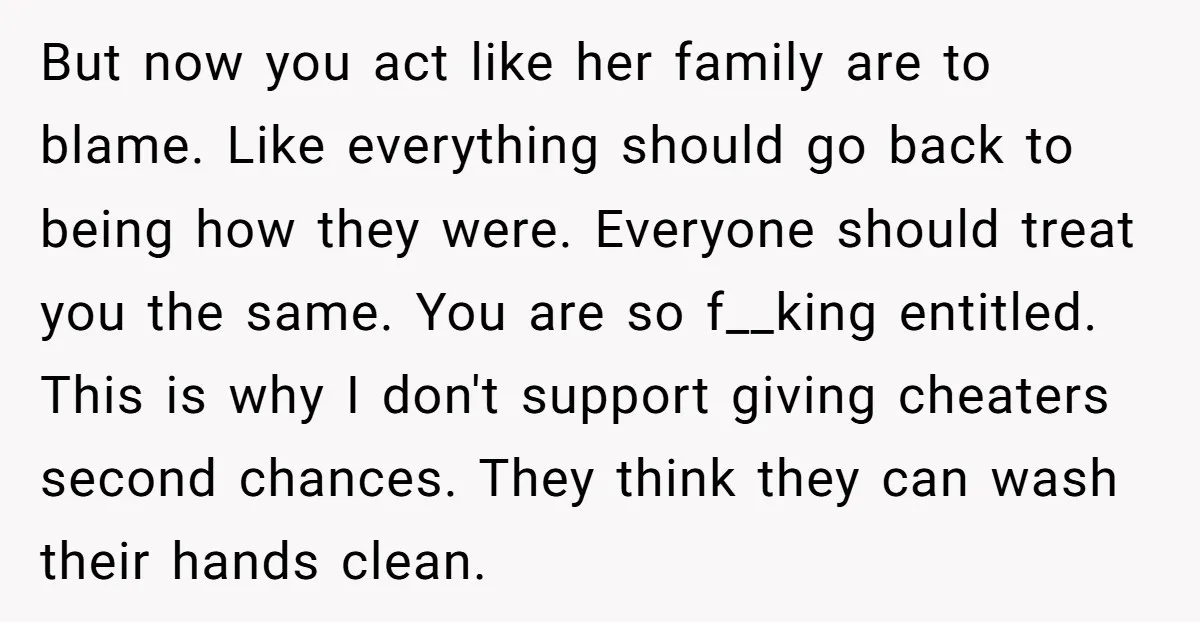 But now you act like her family are to blame. Like everything should go back to being how they were. Everyone should treat you the same. You are so f__king...