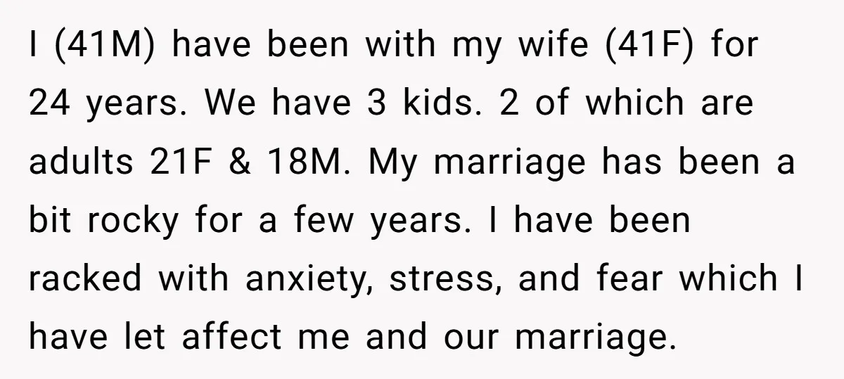 I (41M) have been with my wife (41F) for 24 years. We have 3 kids. 2 of which are adults 21F & 18M. My marriage has been a bit rocky...