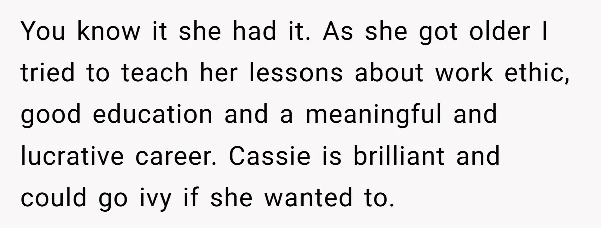 You know it she had it. As she got older I tried to teach her lessons about work ethic, good education and a meaningful and lucrative career. Cassie is brilliant...