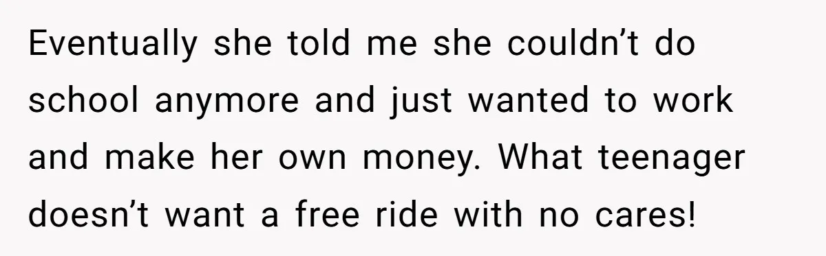 Eventually she told me she couldn’t do school anymore and just wanted to work and make her own money. What teenager doesn’t want a free ride with no cares!