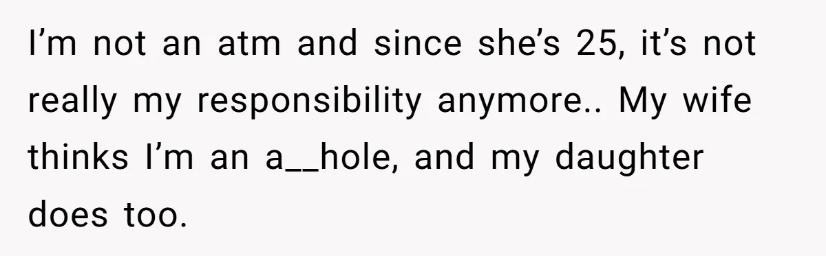 I’m not an atm and since she’s 25, it’s not really my responsibility anymore.. My wife thinks I’m an a__hole, and my daughter does too.