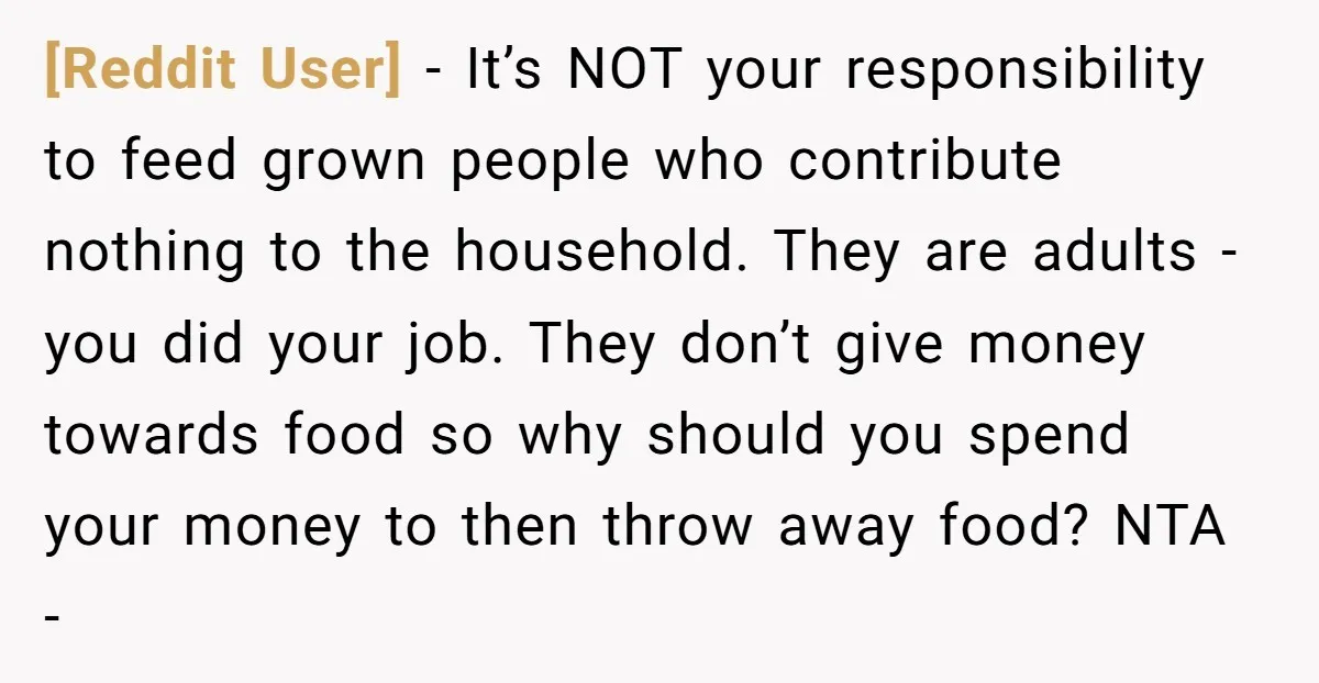 [Reddit User] − It’s NOT your responsibility to feed grown people who contribute nothing to the household. They are adults - you did your job. They don’t give money towards...