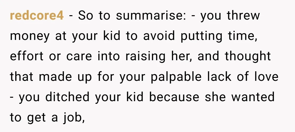 redcore4 − So to summarise: - you threw money at your kid to avoid putting time, effort or care into raising her, and thought that made up for your palpable...