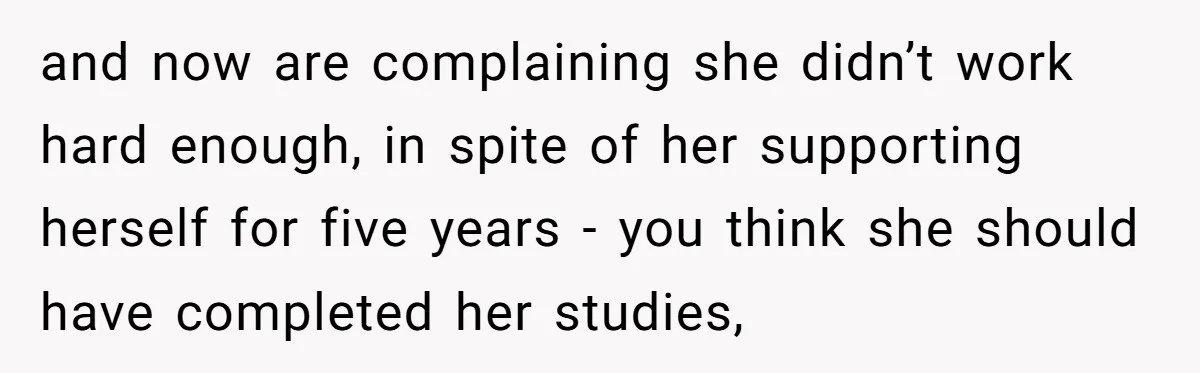 and now are complaining she didn’t work hard enough, in spite of her supporting herself for five years - you think she should have completed her studies,