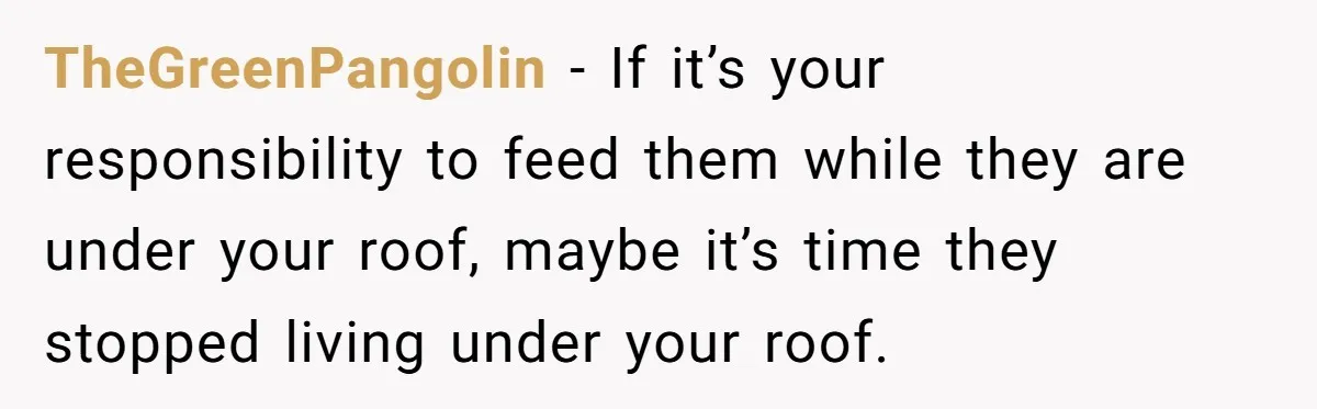 TheGreenPangolin − If it’s your responsibility to feed them while they are under your roof, maybe it’s time they stopped living under your roof.