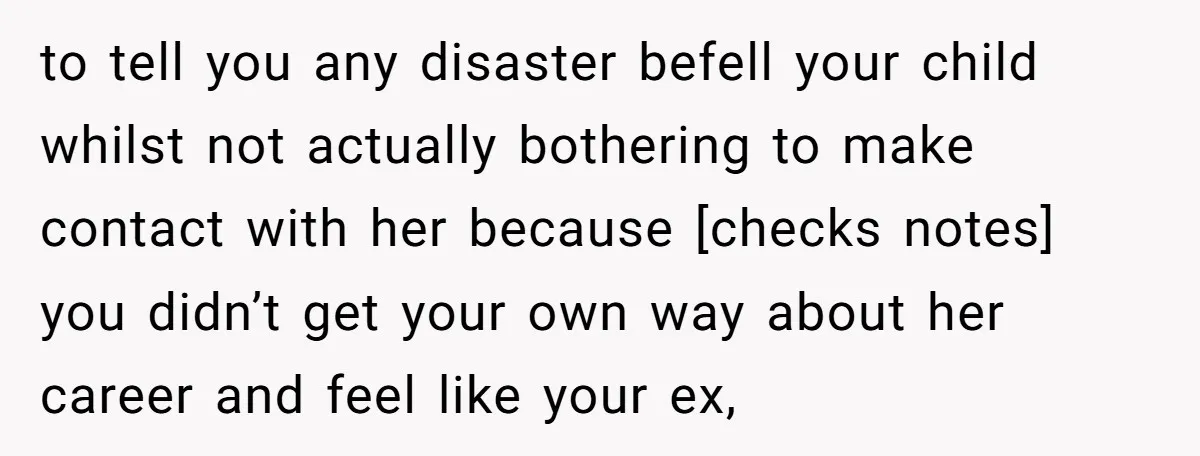 to tell you any disaster befell your child whilst not actually bothering to make contact with her because [checks notes] you didn’t get your own way about her career and...