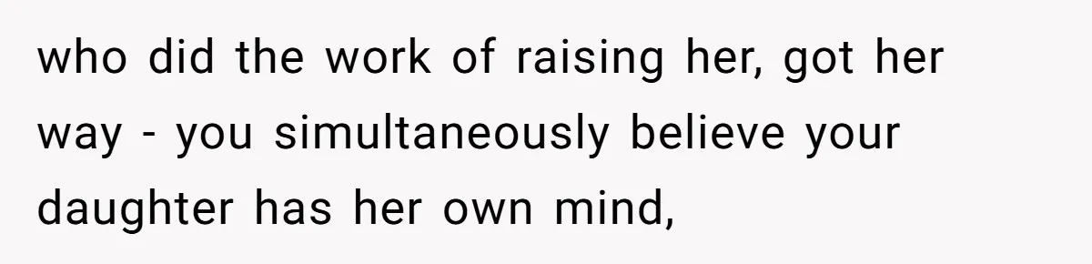 who did the work of raising her, got her way - you simultaneously believe your daughter has her own mind,