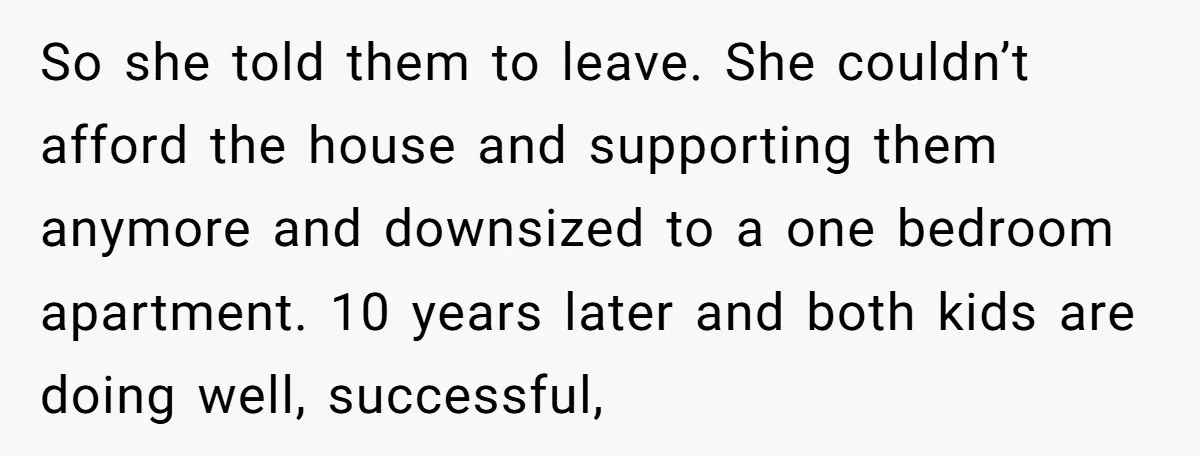 So she told them to leave. She couldn’t afford the house and supporting them anymore and downsized to a one bedroom apartment. 10 years later and both kids are doing...