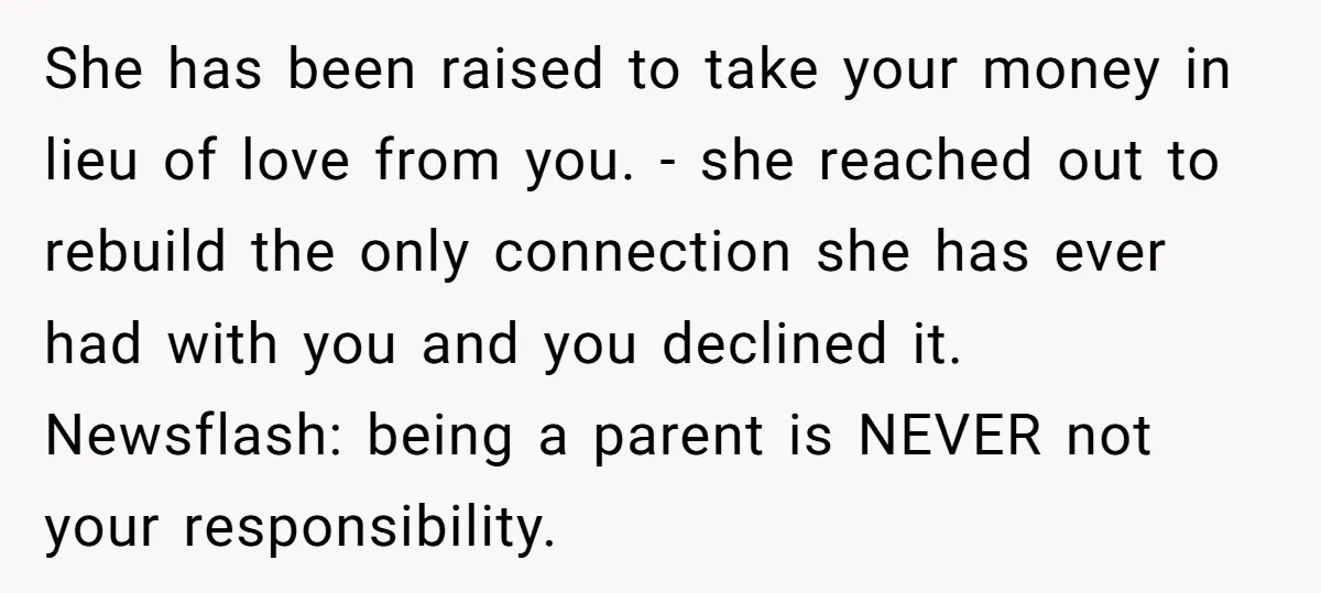 She has been raised to take your money in lieu of love from you. - she reached out to rebuild the only connection she has ever had with you and...