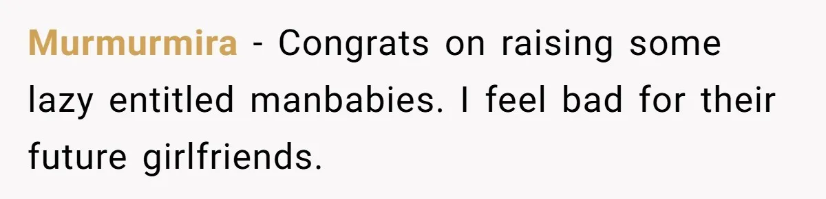Murmurmira − Congrats on raising some lazy entitled manbabies. I feel bad for their future girlfriends.