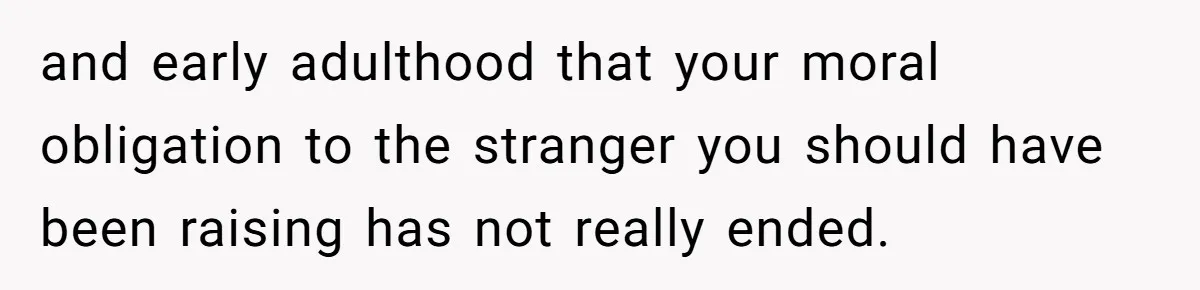 and early adulthood that your moral obligation to the stranger you should have been raising has not really ended.