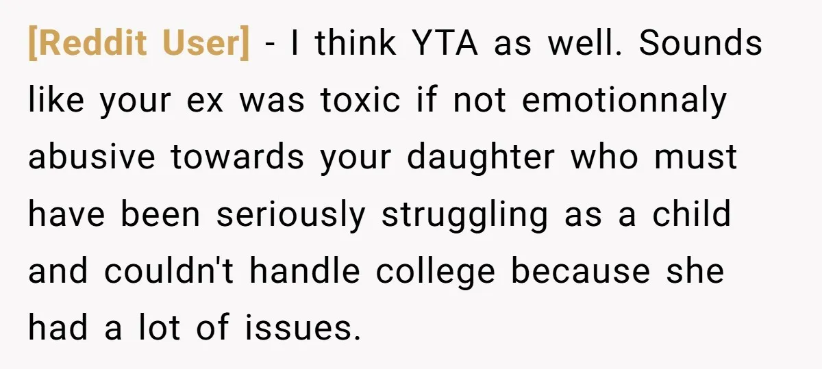 [Reddit User] − I think YTA as well. Sounds like your ex was toxic if not emotionnaly abusive towards your daughter who must have been seriously struggling as a child...