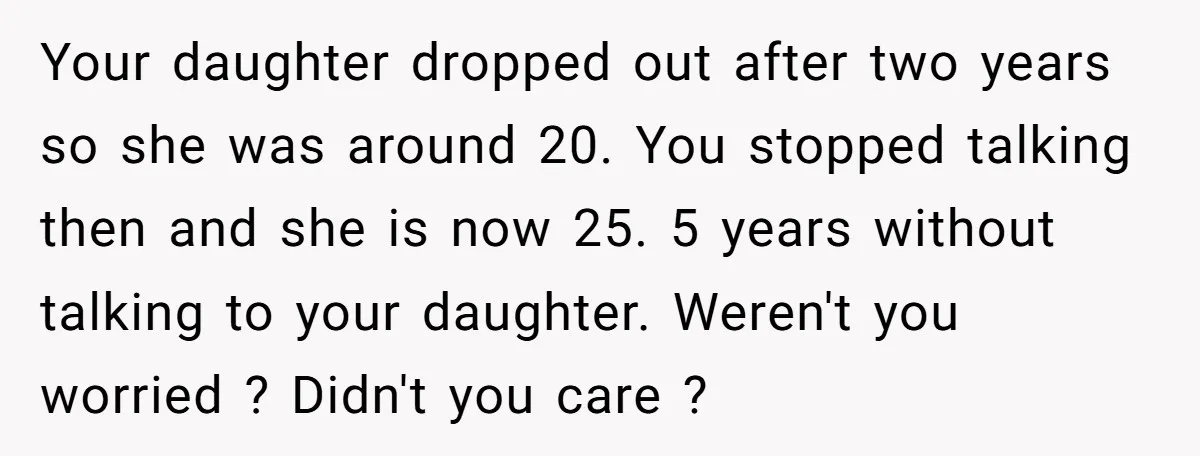 Your daughter dropped out after two years so she was around 20. You stopped talking then and she is now 25. 5 years without talking to your daughter. Weren't you...