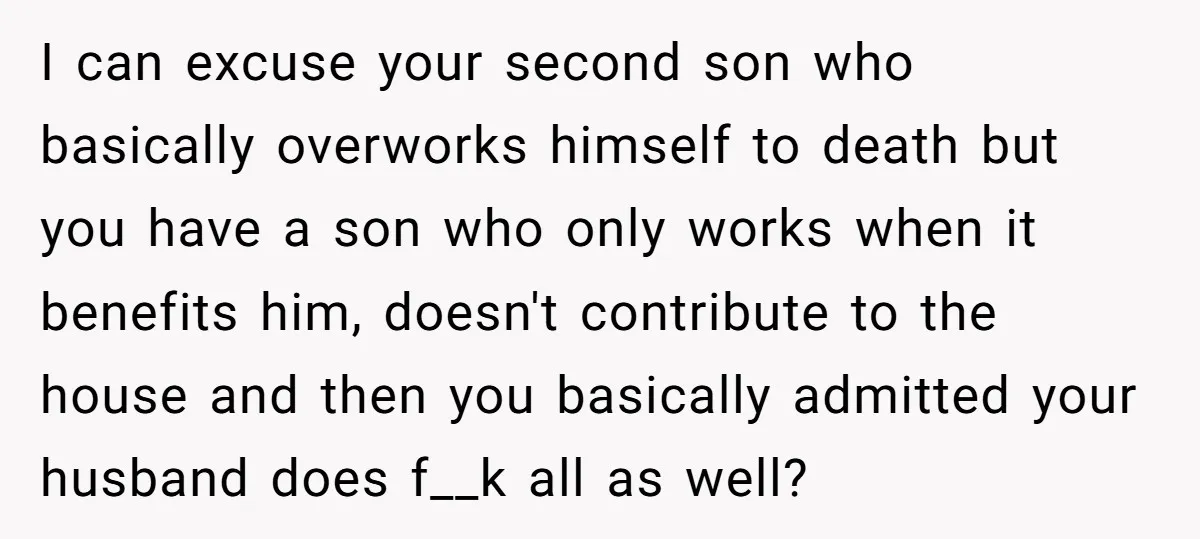 I can excuse your second son who basically overworks himself to death but you have a son who only works when it benefits him, doesn't contribute to the house and...
