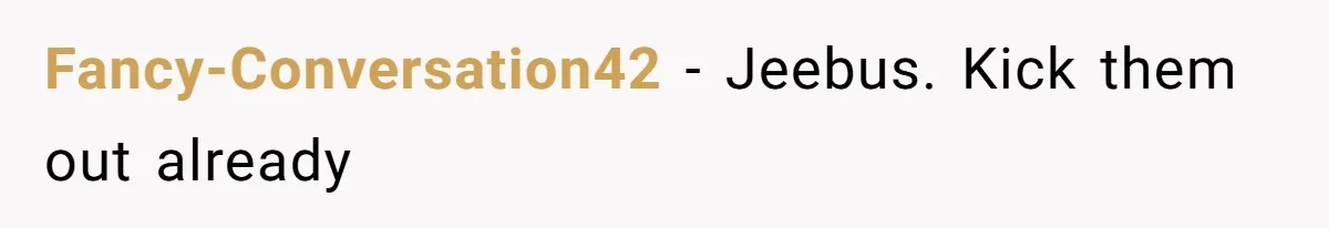 Fancy-Conversation42 − Jeebus. Kick them out already