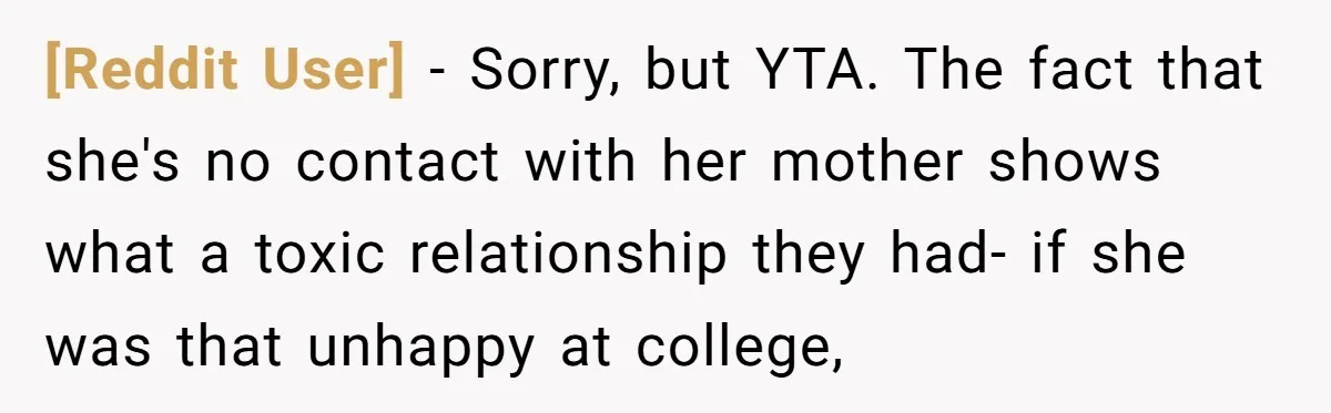 [Reddit User] − Sorry, but YTA. The fact that she's no contact with her mother shows what a toxic relationship they had- if she was that unhappy at college,