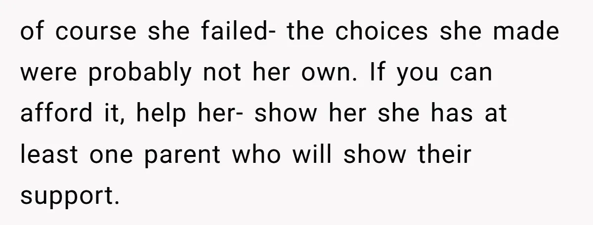 of course she failed- the choices she made were probably not her own. If you can afford it, help her- show her she has at least one parent who will...