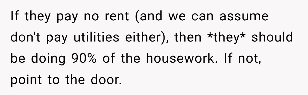 If they pay no rent (and we can assume don't pay utilities either), then *they* should be doing 90% of the housework. If not, point to the door.