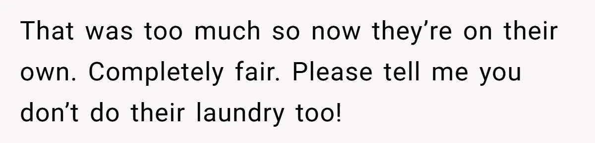 That was too much so now they’re on their own. Completely fair. Please tell me you don’t do their laundry too!