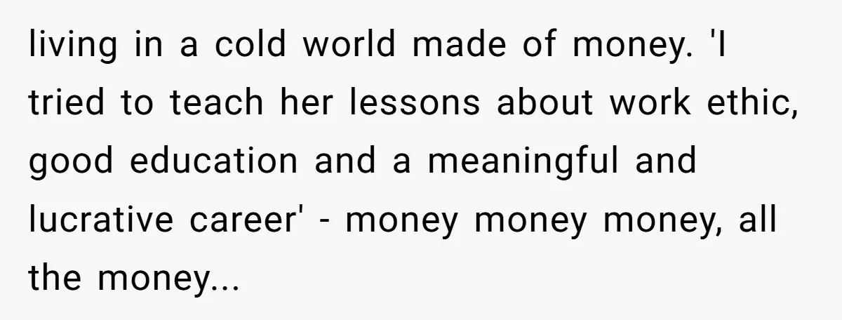 living in a cold world made of money. 'I tried to teach her lessons about work ethic, good education and a meaningful and lucrative career' - money money money, all...