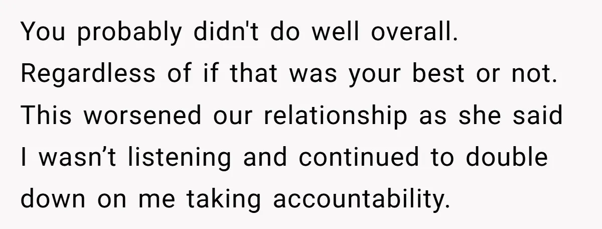 You probably didn't do well overall. Regardless of if that was your best or not. This worsened our relationship as she said I wasn’t listening and continued to double down...