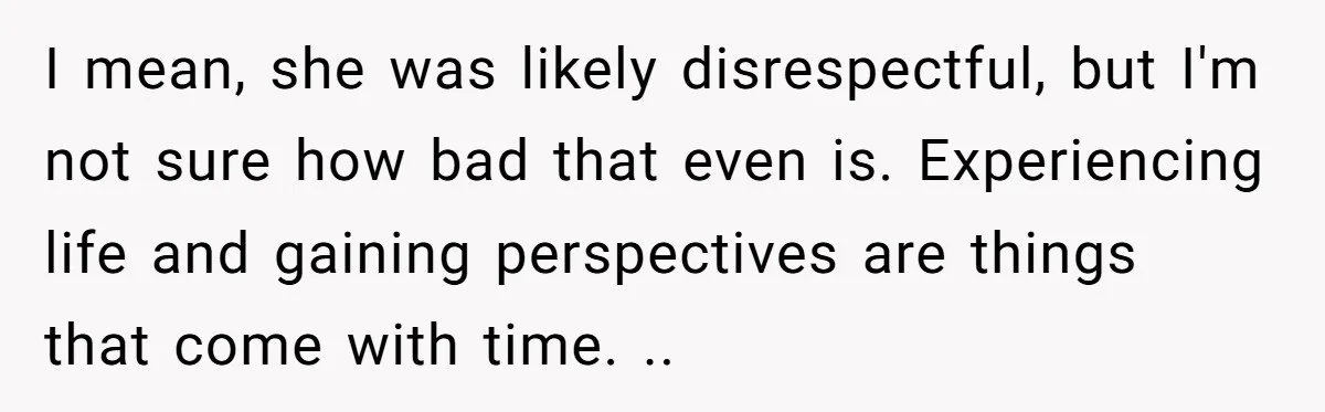 I mean, she was likely disrespectful, but I'm not sure how bad that even is. Experiencing life and gaining perspectives are things that come with time. ..