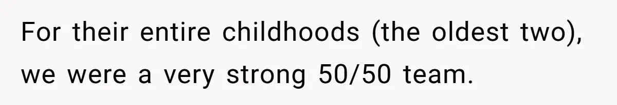 For their entire childhoods (the oldest two), we were a very strong 50/50 team.