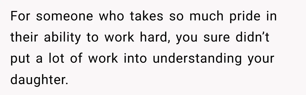 For someone who takes so much pride in their ability to work hard, you sure didn’t put a lot of work into understanding your daughter.