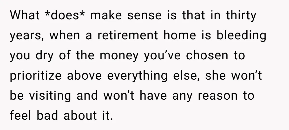 What *does* make sense is that in thirty years, when a retirement home is bleeding you dry of the money you’ve chosen to prioritize above everything else, she won’t be...