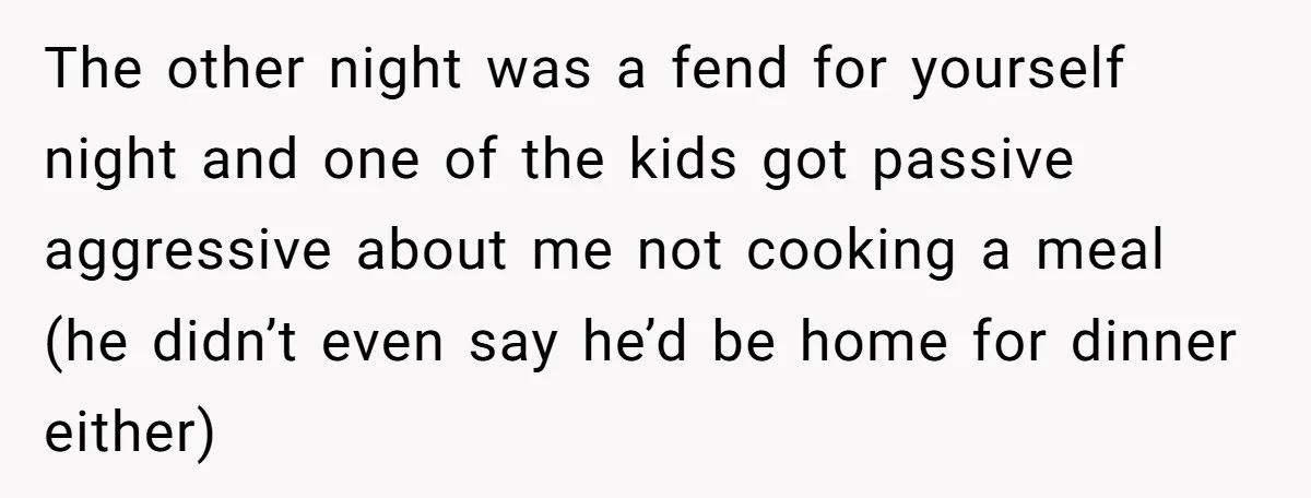 The other night was a fend for yourself night and one of the kids got passive aggressive about me not cooking a meal (he didn’t even say he’d be home...