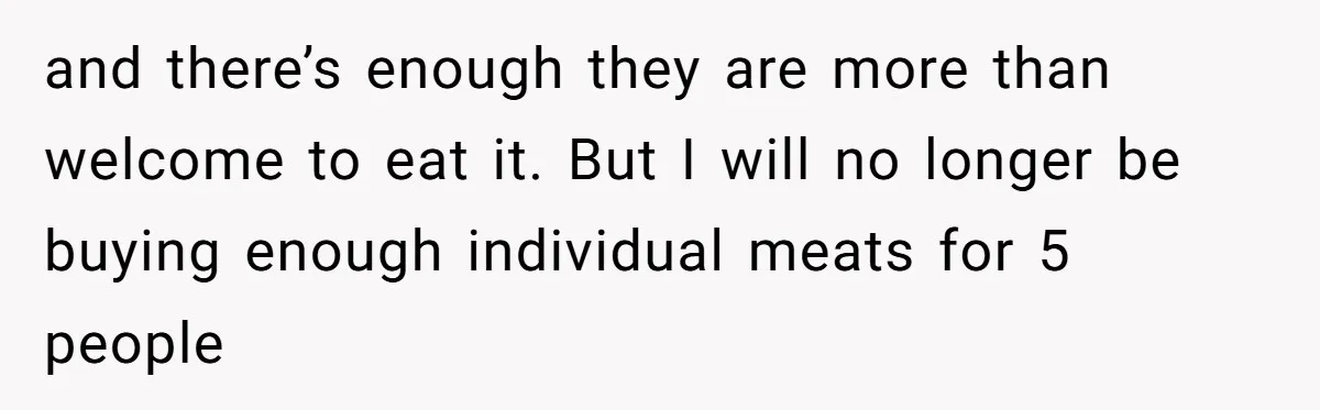 and there’s enough they are more than welcome to eat it. But I will no longer be buying enough individual meats for 5 people