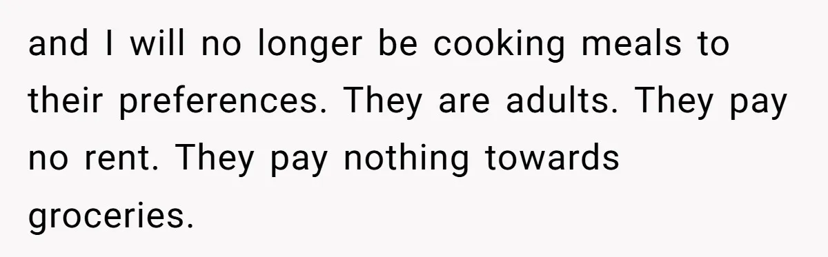 and I will no longer be cooking meals to their preferences. They are adults. They pay no rent. They pay nothing towards groceries.