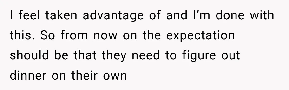 I feel taken advantage of and I’m done with this. So from now on the expectation should be that they need to figure out dinner on their own