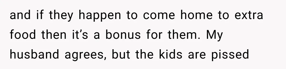 and if they happen to come home to extra food then it’s a bonus for them. My husband agrees, but the kids are pissed