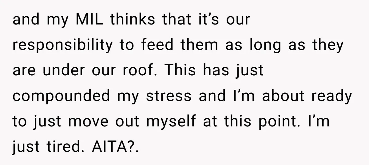 and my MIL thinks that it’s our responsibility to feed them as long as they are under our roof. This has just compounded my stress and I’m about ready to...