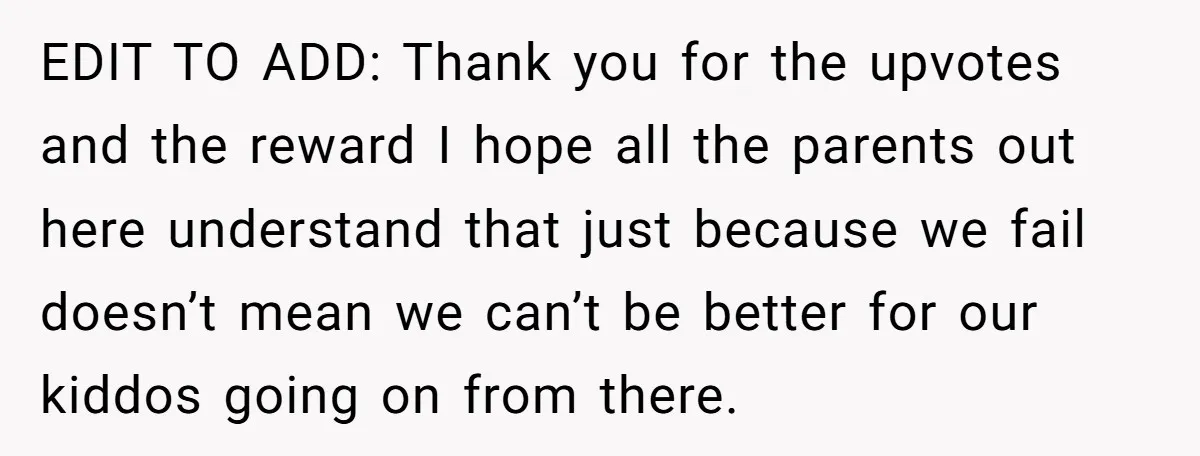 EDIT TO ADD: Thank you for the upvotes and the reward I hope all the parents out here understand that just because we fail doesn’t mean we can’t be better...