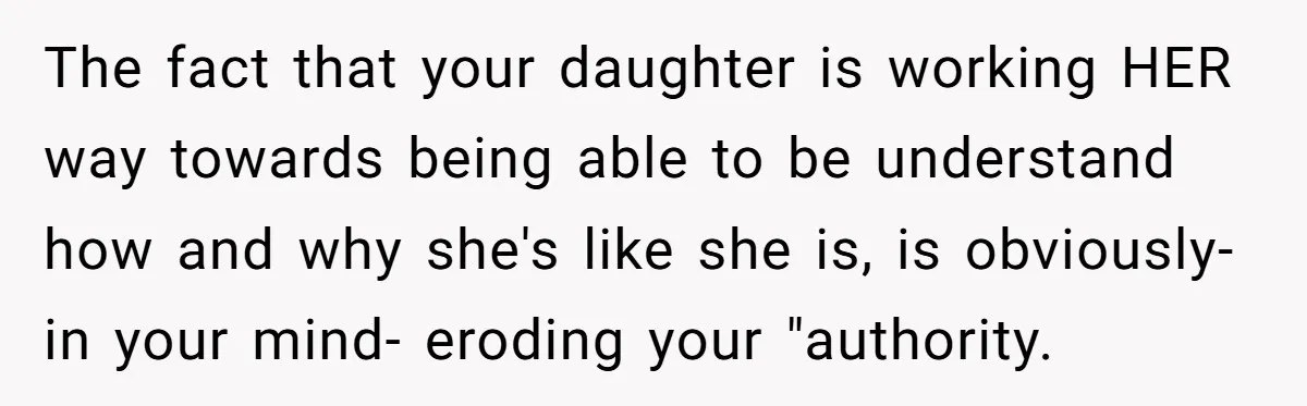The fact that your daughter is working HER way towards being able to be understand how and why she's like she is, is obviously-in your mind- eroding your "authority.