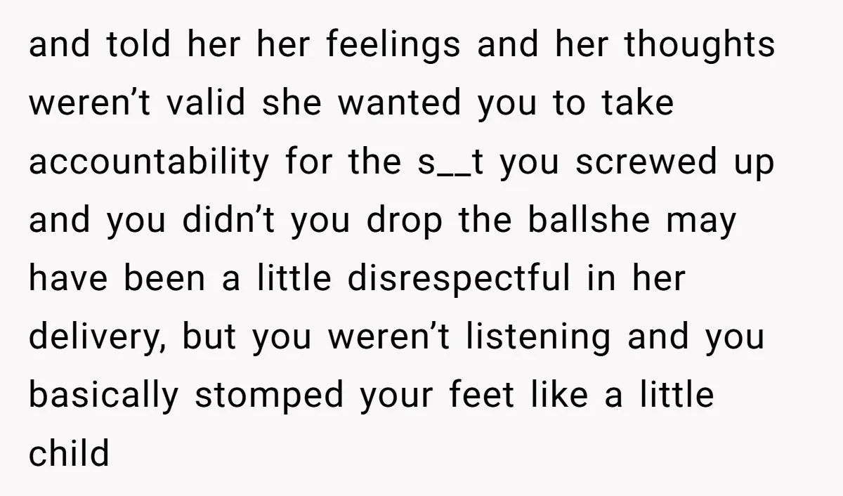 and told her her feelings and her thoughts weren’t valid she wanted you to take accountability for the s__t you screwed up and you didn’t you drop the ballshe may...