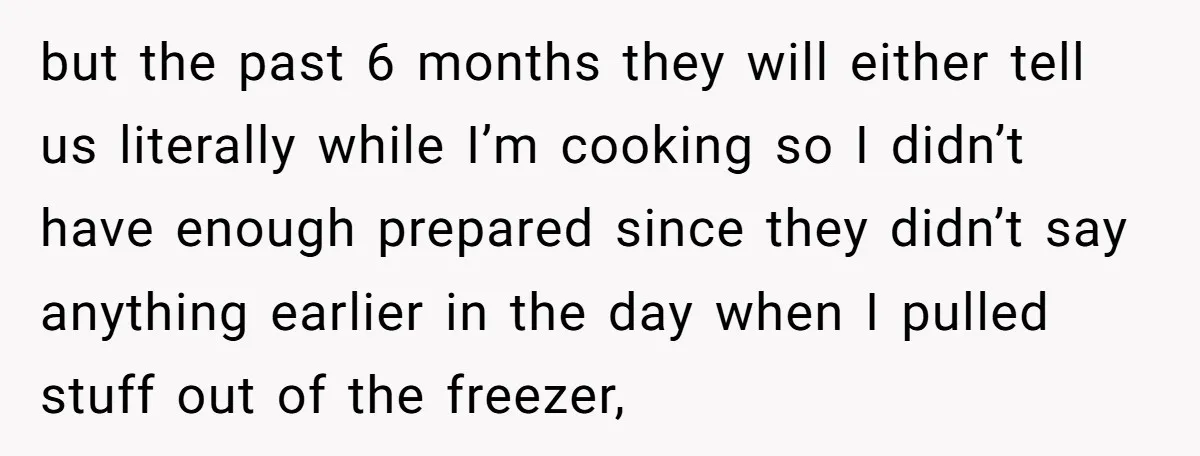 but the past 6 months they will either tell us literally while I’m cooking so I didn’t have enough prepared since they didn’t say anything earlier in the day when...