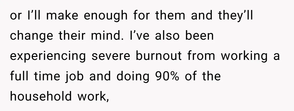 or I’ll make enough for them and they’ll change their mind. I’ve also been experiencing severe burnout from working a full time job and doing 90% of the household work,