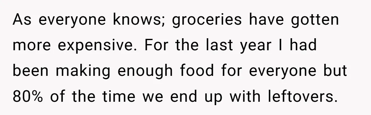 As everyone knows; groceries have gotten more expensive. For the last year I had been making enough food for everyone but 80% of the time we end up with leftovers.