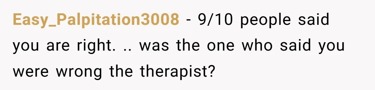 Easy_Palpitation3008 − 9/10 people said you are right. .. was the one who said you were wrong the therapist?